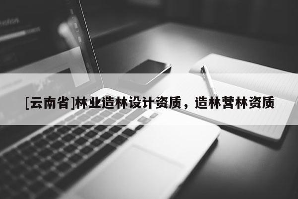 [云南省]林業造林設計資質，造林營林資質