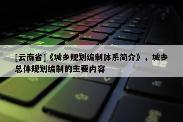 [云南省]《城鄉規劃編制體系簡介》，城鄉總體規劃編制的主要內容