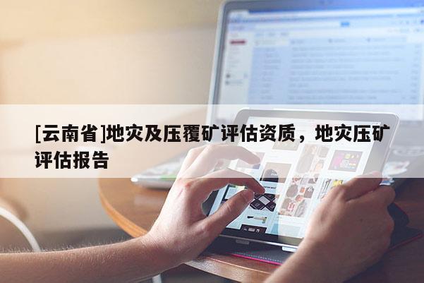 [云南省]地災(zāi)及壓覆礦評(píng)估資質(zhì)，地災(zāi)壓礦評(píng)估報(bào)告