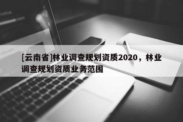 [云南省]林業(yè)調(diào)查規(guī)劃資質(zhì)2020，林業(yè)調(diào)查規(guī)劃資質(zhì)業(yè)務(wù)范圍