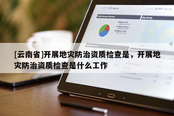 [云南省]開展地災防治資質檢查是，開展地災防治資質檢查是什么工作