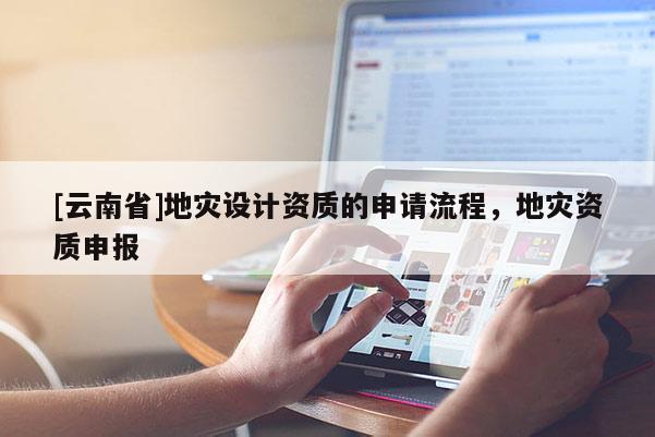 [云南省]地災(zāi)設(shè)計(jì)資質(zhì)的申請流程，地災(zāi)資質(zhì)申報(bào)