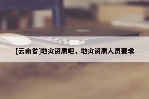 [云南省]地災資質吧，地災資質人員要求