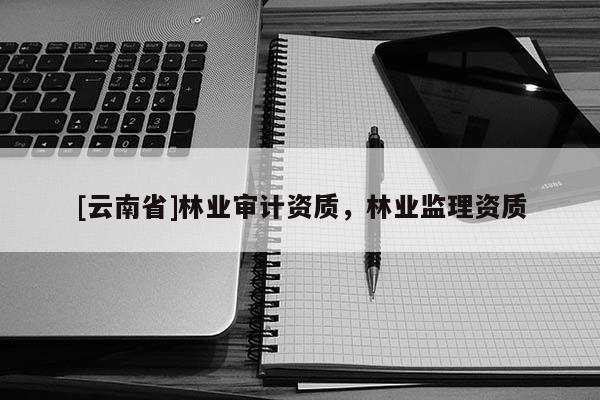 [云南省]林業(yè)審計(jì)資質(zhì)，林業(yè)監(jiān)理資質(zhì)