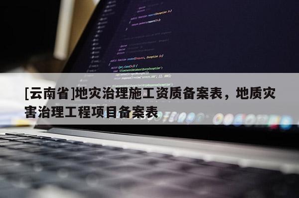 [云南省]地災(zāi)治理施工資質(zhì)備案表，地質(zhì)災(zāi)害治理工程項(xiàng)目備案表