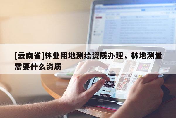 [云南省]林業用地測繪資質辦理，林地測量需要什么資質