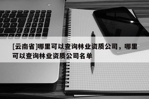 [云南省]哪里可以查詢林業資質公司，哪里可以查詢林業資質公司名單