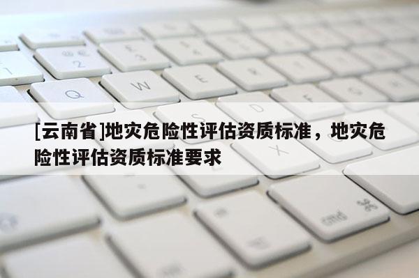 [云南省]地災危險性評估資質標準，地災危險性評估資質標準要求