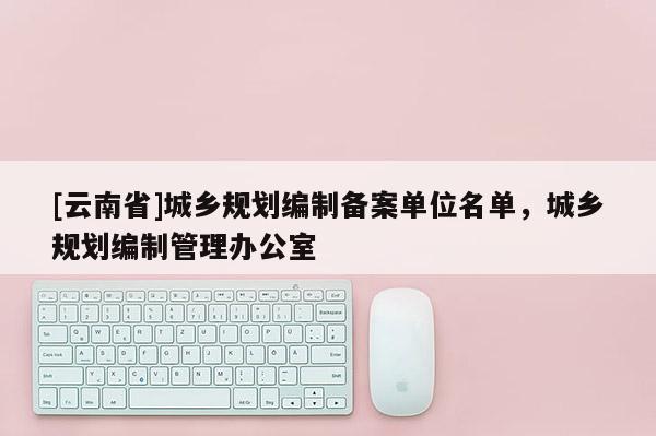 [云南省]城鄉規劃編制備案單位名單，城鄉規劃編制管理辦公室