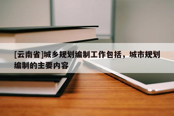 [云南省]城鄉規劃編制工作包括，城市規劃編制的主要內容