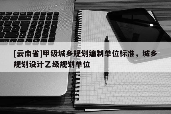 [云南省]甲級城鄉規劃編制單位標準，城鄉規劃設計乙級規劃單位