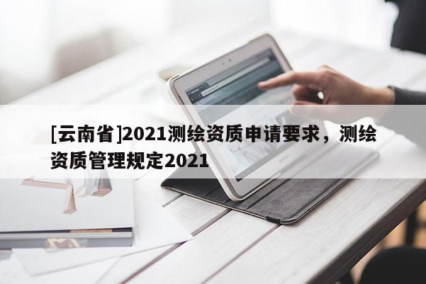 [云南省]2021測繪資質申請要求，測繪資質管理規定2021