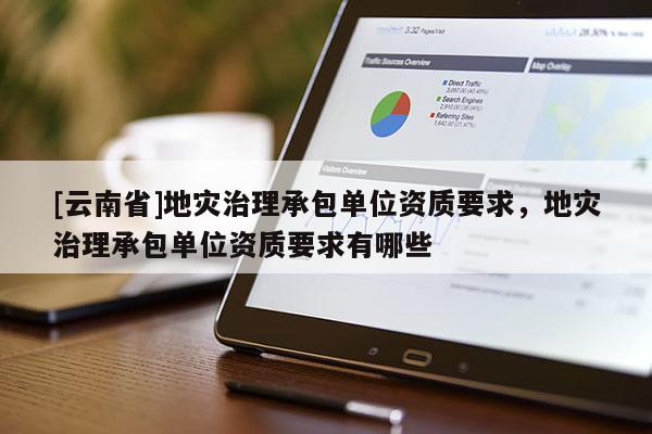 [云南省]地災(zāi)治理承包單位資質(zhì)要求，地災(zāi)治理承包單位資質(zhì)要求有哪些