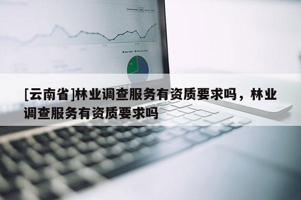 [云南省]林業調查服務有資質要求嗎，林業調查服務有資質要求嗎