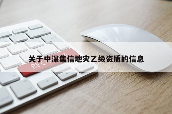 關于中深集信地災乙級資質的信息