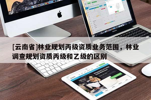 [云南省]林業(yè)規(guī)劃丙級資質(zhì)業(yè)務(wù)范圍，林業(yè)調(diào)查規(guī)劃資質(zhì)丙級和乙級的區(qū)別