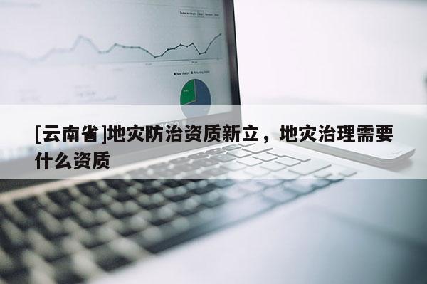 [云南省]地災防治資質新立，地災治理需要什么資質