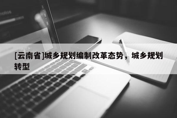 [云南省]城鄉(xiāng)規(guī)劃編制改革態(tài)勢，城鄉(xiāng)規(guī)劃轉(zhuǎn)型