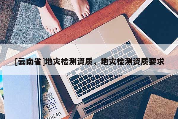 [云南省]地災檢測資質，地災檢測資質要求