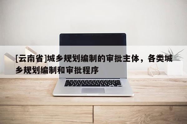 [云南省]城鄉(xiāng)規(guī)劃編制的審批主體，各類城鄉(xiāng)規(guī)劃編制和審批程序