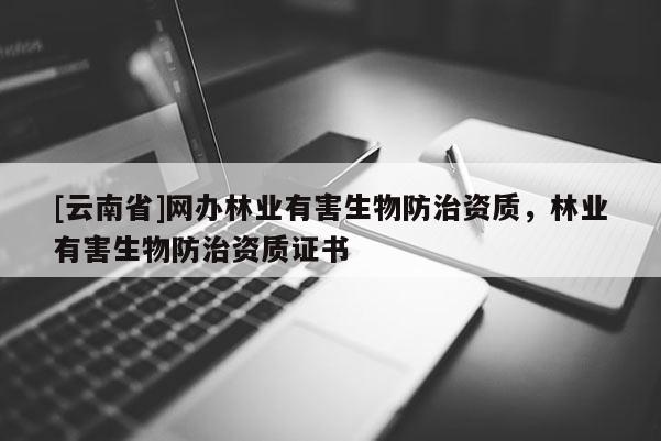 [云南省]網辦林業有害生物防治資質，林業有害生物防治資質證書