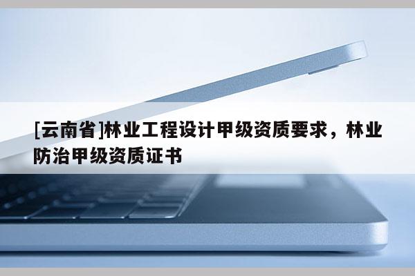 [云南省]林業工程設計甲級資質要求，林業防治甲級資質證書