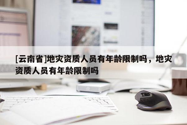 [云南省]地災資質人員有年齡限制嗎，地災資質人員有年齡限制嗎