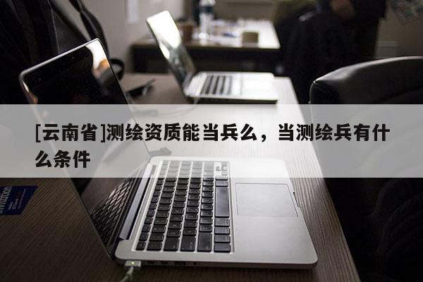[云南省]測繪資質能當兵么，當測繪兵有什么條件