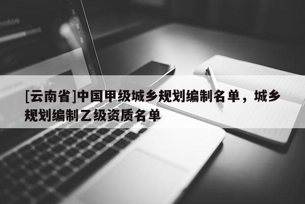 [云南省]中國甲級城鄉規劃編制名單，城鄉規劃編制乙級資質名單