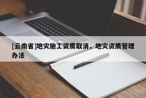 [云南省]地災(zāi)施工資質(zhì)取消，地災(zāi)資質(zhì)管理辦法