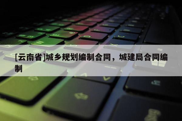 [云南省]城鄉規劃編制合同，城建局合同編制