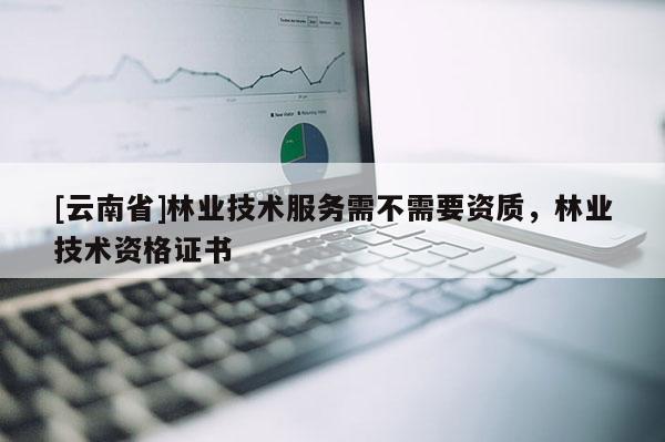[云南省]林業技術服務需不需要資質，林業技術資格證書