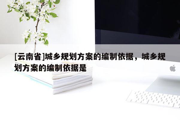 [云南省]城鄉規劃方案的編制依據，城鄉規劃方案的編制依據是