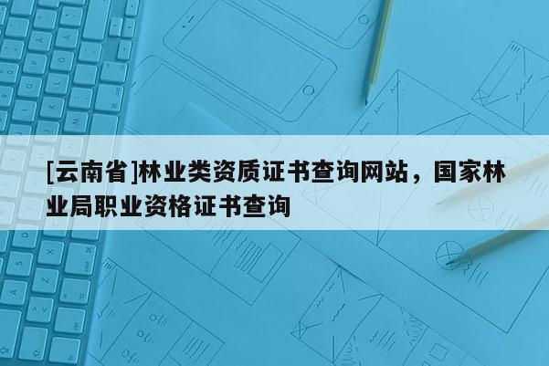 [云南省]林業(yè)類資質(zhì)證書查詢網(wǎng)站，國家林業(yè)局職業(yè)資格證書查詢