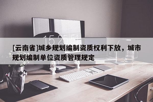 [云南省]城鄉規劃編制資質權利下放，城市規劃編制單位資質管理規定