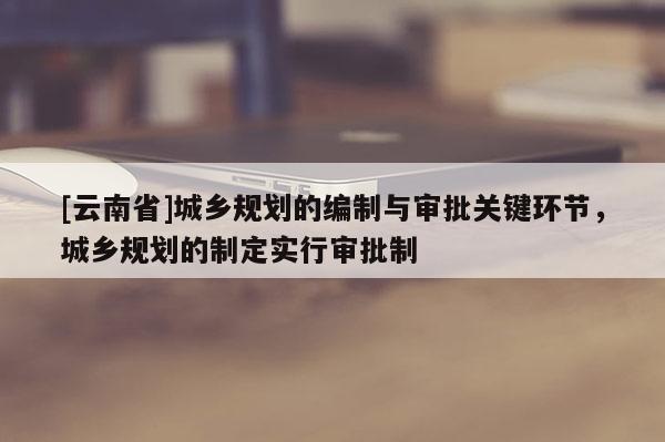 [云南省]城鄉(xiāng)規(guī)劃的編制與審批關鍵環(huán)節(jié)，城鄉(xiāng)規(guī)劃的制定實行審批制