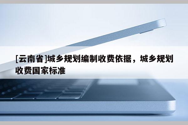 [云南省]城鄉規劃編制收費依據，城鄉規劃收費國家標準