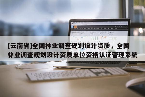 [云南省]全國林業(yè)調(diào)查規(guī)劃設(shè)計(jì)資質(zhì)，全國林業(yè)調(diào)查規(guī)劃設(shè)計(jì)資質(zhì)單位資格認(rèn)證管理系統(tǒng)