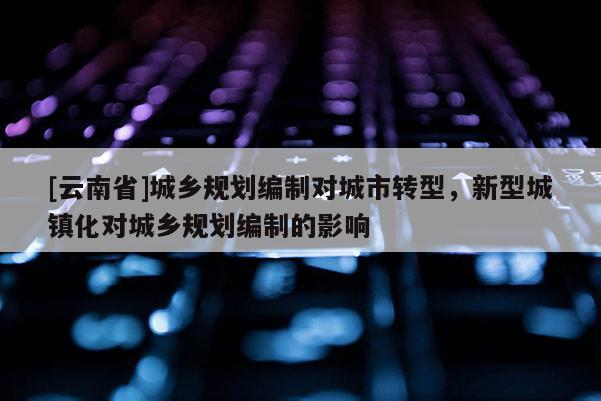 [云南省]城鄉規劃編制對城市轉型，新型城鎮化對城鄉規劃編制的影響