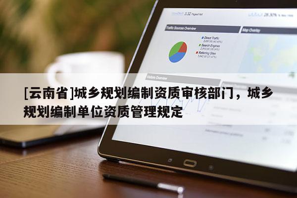 [云南省]城鄉(xiāng)規(guī)劃編制資質審核部門，城鄉(xiāng)規(guī)劃編制單位資質管理規(guī)定