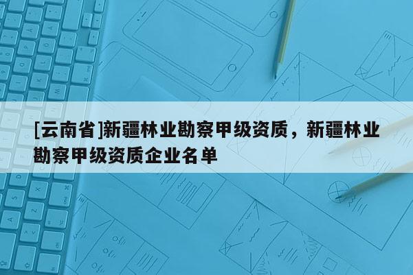 [云南省]新疆林業勘察甲級資質，新疆林業勘察甲級資質企業名單