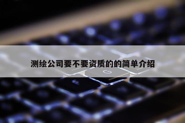 測繪公司要不要資質的的簡單介紹