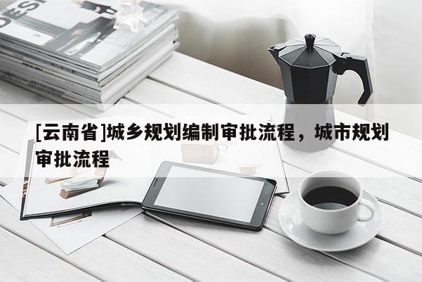 [云南省]城鄉(xiāng)規(guī)劃編制審批流程，城市規(guī)劃審批流程