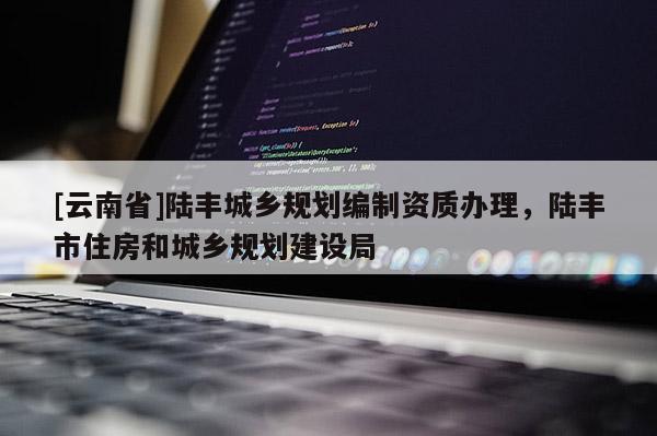[云南省]陸豐城鄉(xiāng)規(guī)劃編制資質(zhì)辦理，陸豐市住房和城鄉(xiāng)規(guī)劃建設(shè)局