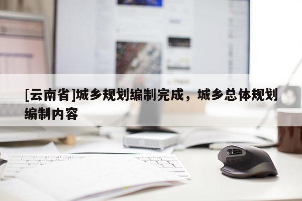 [云南省]城鄉(xiāng)規(guī)劃編制完成，城鄉(xiāng)總體規(guī)劃編制內(nèi)容