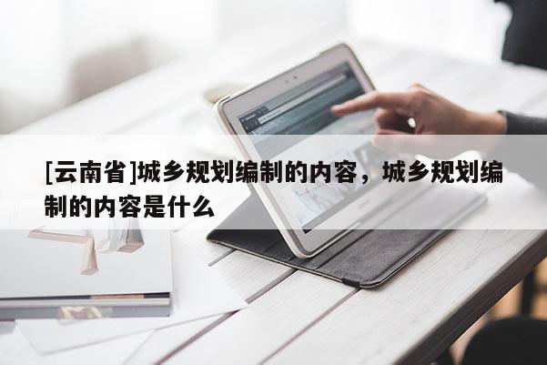 [云南省]城鄉規劃編制的內容，城鄉規劃編制的內容是什么