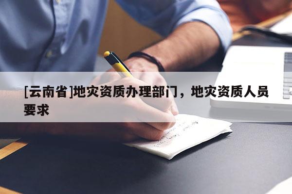 [云南省]地災資質辦理部門，地災資質人員要求