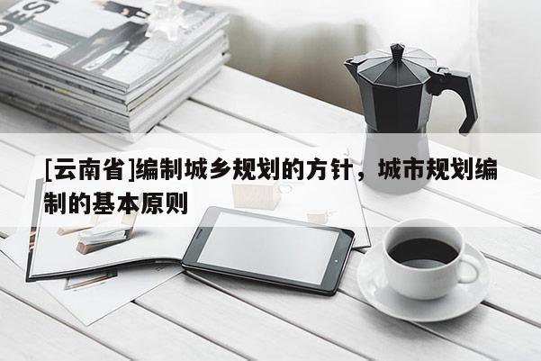 [云南省]編制城鄉(xiāng)規(guī)劃的方針，城市規(guī)劃編制的基本原則