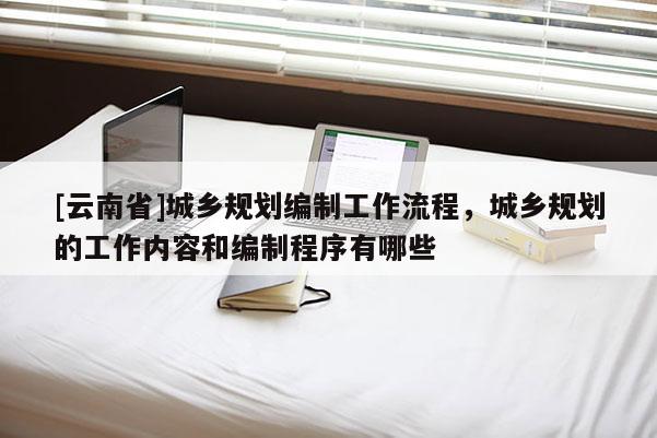 [云南省]城鄉規劃編制工作流程，城鄉規劃的工作內容和編制程序有哪些