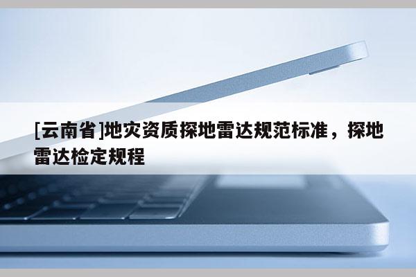 [云南省]地災(zāi)資質(zhì)探地雷達(dá)規(guī)范標(biāo)準(zhǔn)，探地雷達(dá)檢定規(guī)程